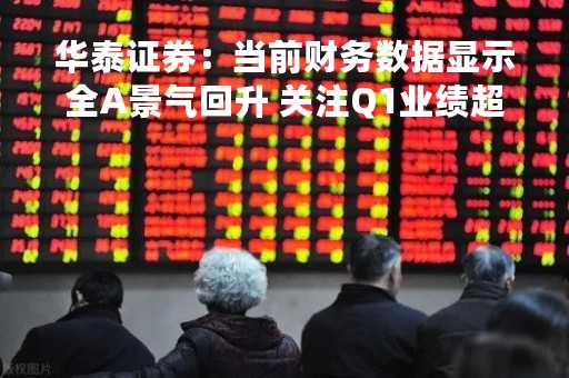 华泰证券：当前财务数据显示全A景气回升 关注Q1业绩超预期的A股行业和受益于分子支撑的港股