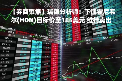 【券商聚焦】瑞银分析师：下调霍尼韦尔(HON)目标价至185美元 维持卖出评级