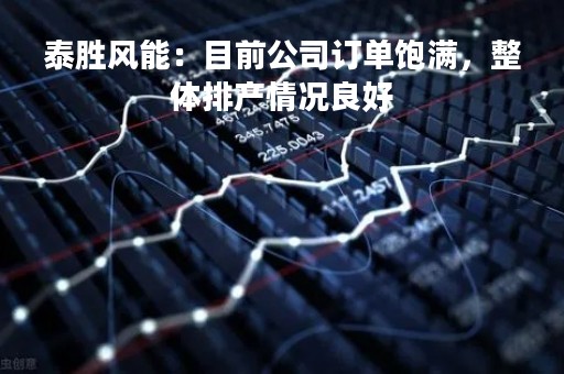 泰胜风能：目前公司订单饱满，整体排产情况良好