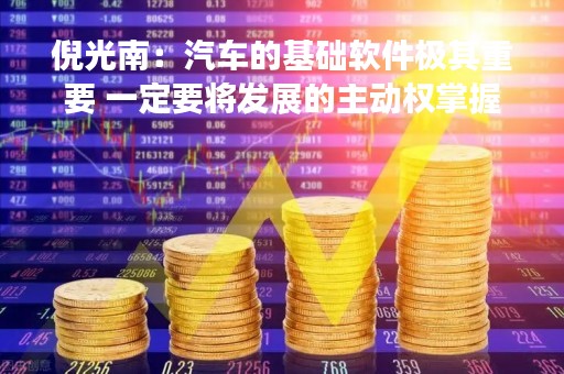 倪光南：汽车的基础软件极其重要 一定要将发展的主动权掌握在自己手里