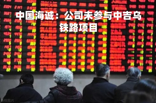 中国海诚：公司未参与中吉乌铁路项目