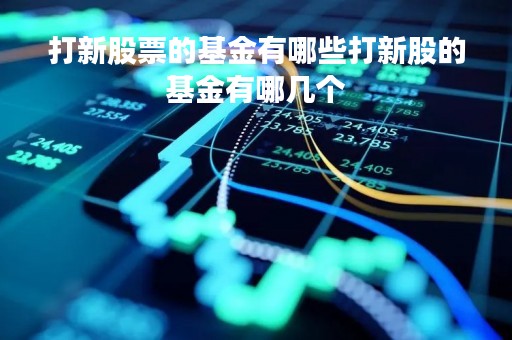打新股票的基金有哪些打新股的基金有哪几个