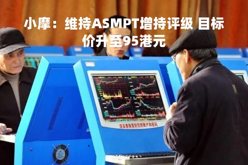 小摩：维持ASMPT增持评级 目标价升至95港元