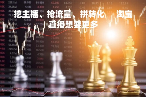 挖主播、抢流量、拼转化     淘宝直播想要更多