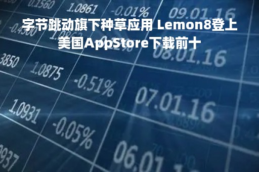 字节跳动旗下种草应用 Lemon8登上美国AppStore下载前十