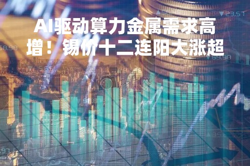 AI驱动算力金属需求高增！锡价十二连阳大涨超两成，上市公司相关产能一览