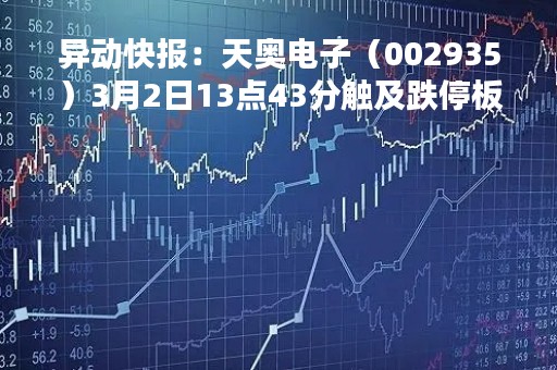 异动快报：天奥电子（002935）3月2日13点43分触及跌停板