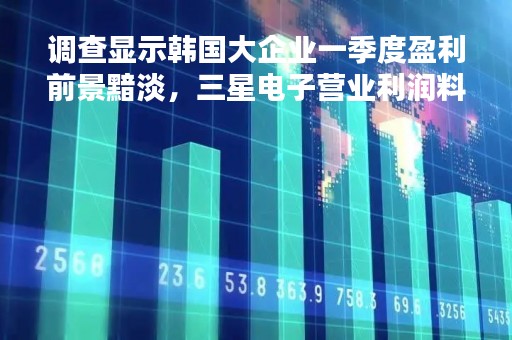调查显示韩国大企业一季度盈利前景黯淡，三星电子营业利润料将暴跌95%