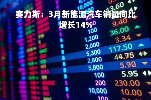 赛力斯：3月新能源汽车销量同比增长14%