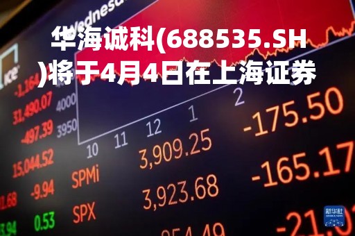 华海诚科(688535.SH)将于4月4日在上海证券交易所科创板上市