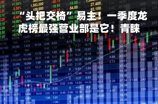 “头把交椅”易主！一季度龙虎榜最强营业部是它！青睐这个主题