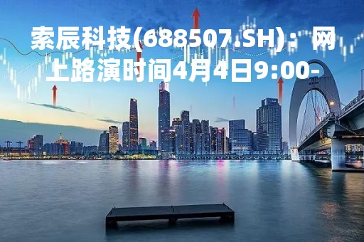 索辰科技(688507.SH)：网上路演时间4月4日9:00-12:00