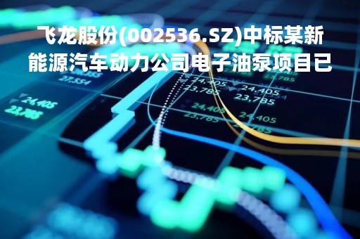 飞龙股份(002536.SZ)中标某新能源汽车动力公司电子油泵项目已开始量产