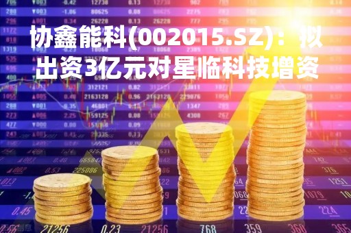 协鑫能科(002015.SZ)：拟出资3亿元对星临科技增资