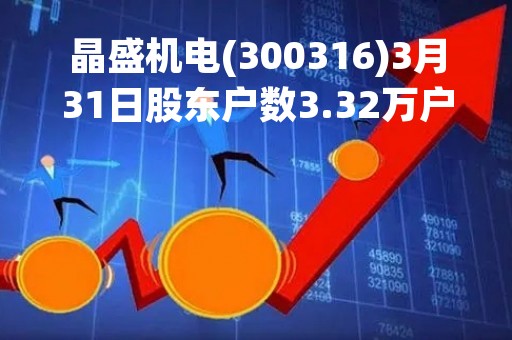 晶盛机电(300316)3月31日股东户数3.32万户，较上期减少6.29%