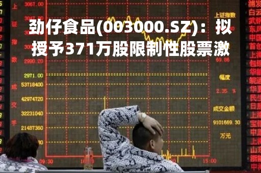 劲仔食品(003000.SZ)：拟授予371万股限制性股票激励计划