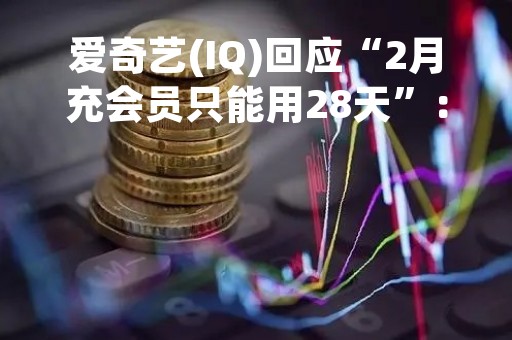 爱奇艺(IQ)回应“2月充会员只能用28天”：按自然月计算