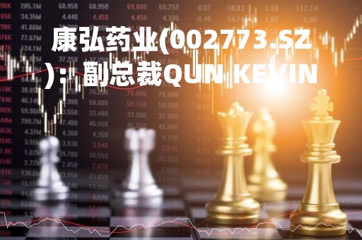 康弘药业(002773.SZ)：副总裁QUN KEVIN FANG (方群)辞职