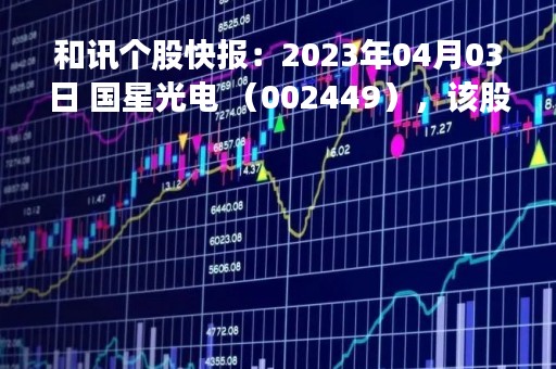 和讯个股快报：2023年04月03日 国星光电 （002449），该股突破长期盘整