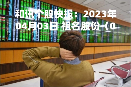 和讯个股快报：2023年04月03日 祖名股份（003030）14:43分，股价快速拉升