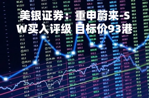 美银证券：重申蔚来-SW买入评级 目标价93港元