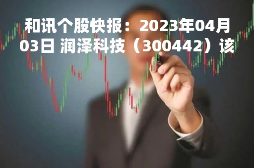 和讯个股快报：2023年04月03日 润泽科技（300442）该股换手率大于8%