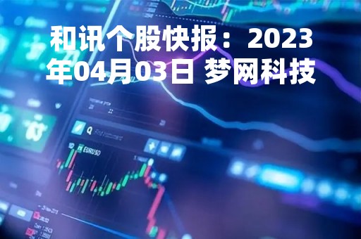 和讯个股快报：2023年04月03日 梦网科技（002123）14:53分，股价快速拉升