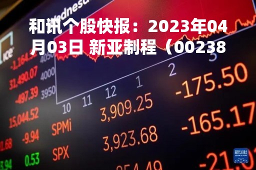 和讯个股快报：2023年04月03日 新亚制程（002388）该股换手率大于8%