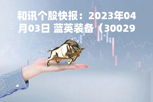 和讯个股快报：2023年04月03日 蓝英装备（300293）该股换手率大于8%