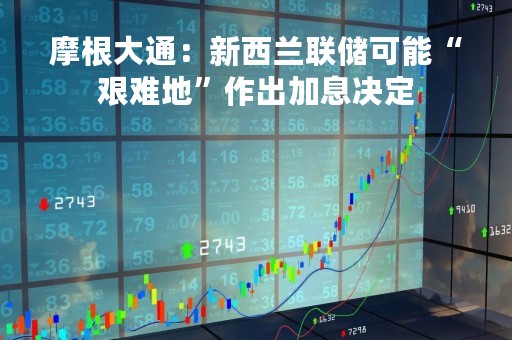 摩根大通：新西兰联储可能“艰难地”作出加息决定