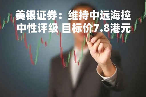 美银证券：维持中远海控中性评级 目标价7.8港元