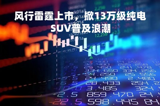 风行雷霆上市，掀13万级纯电SUV普及浪潮