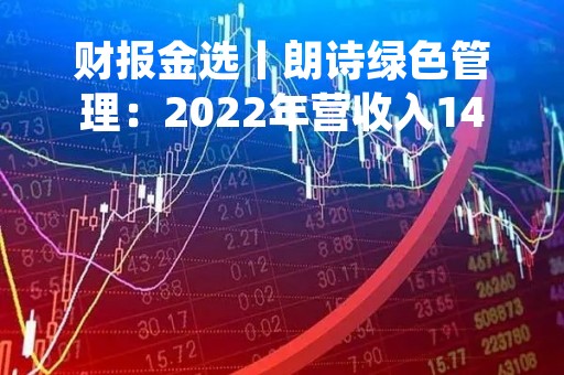 财报金选丨朗诗绿色管理：2022年营收入140.2亿元，同比增长73.57%