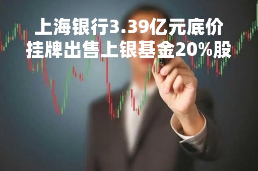 上海银行3.39亿元底价挂牌出售上银基金20%股权