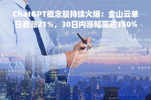 ChatGPT概念股持续火爆：金山云单日暴涨21%，30日内涨幅高达150%