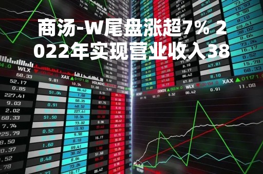 商汤-W尾盘涨超7% 2022年实现营业收入38亿元