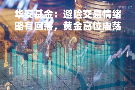 华安基金：避险交易情绪略有回落，黄金高位震荡