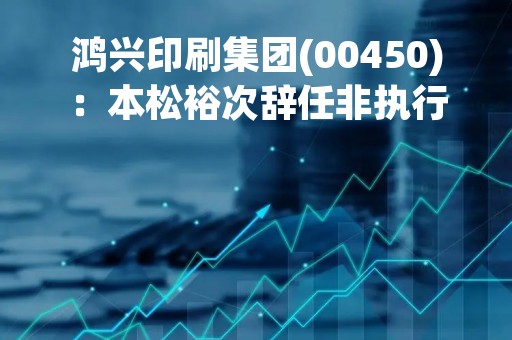 鸿兴印刷集团(00450)：本松裕次辞任非执行董事