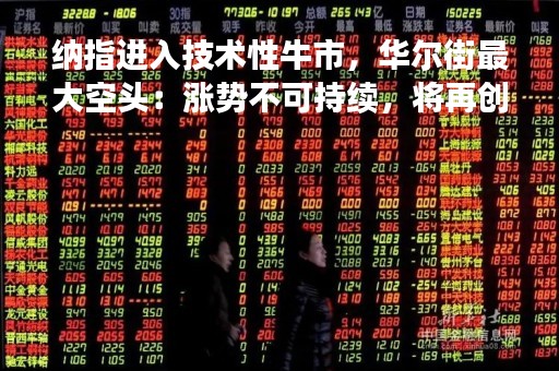 纳指进入技术性牛市，华尔街最大空头：涨势不可持续，将再创新低