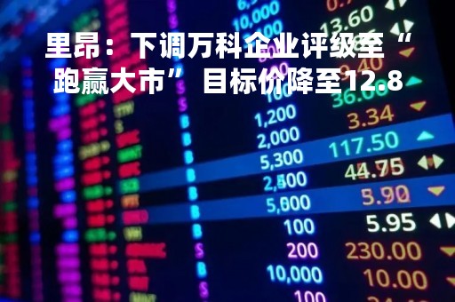 里昂：下调万科企业评级至“跑赢大市” 目标价降至12.8港元