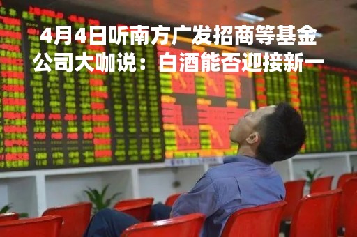 4月4日听南方广发招商等基金公司大咖说：白酒能否迎接新一轮行情？ 如何全面把握数字经济投资机遇？