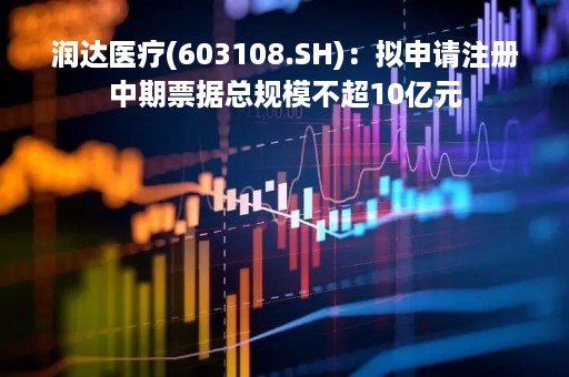 润达医疗(603108.SH)：拟申请注册中期票据总规模不超10亿元
