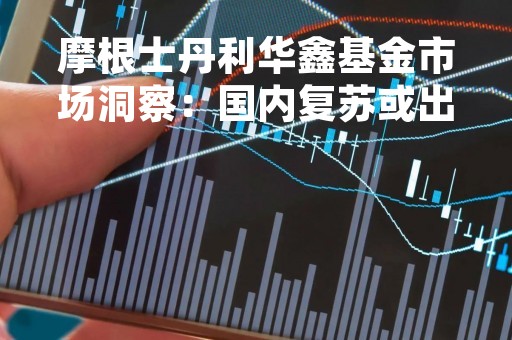 摩根士丹利华鑫基金市场洞察：国内复苏或出现预期差 人工智能主题再度爆发