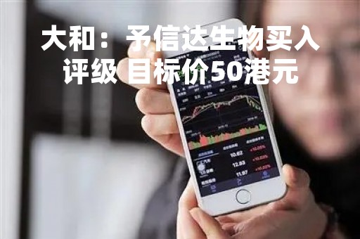 大和：予信达生物买入评级 目标价50港元