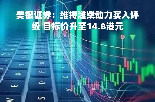 美银证券：维持潍柴动力买入评级 目标价升至14.8港元