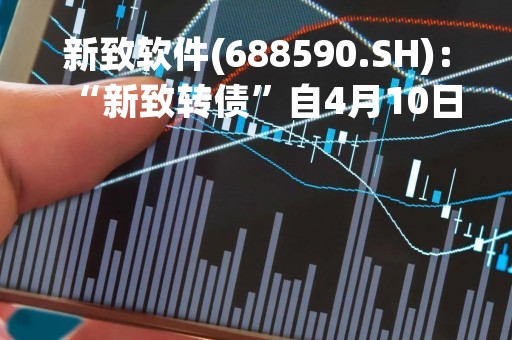 新致软件(688590.SH)：“新致转债”自4月10日起开始转股