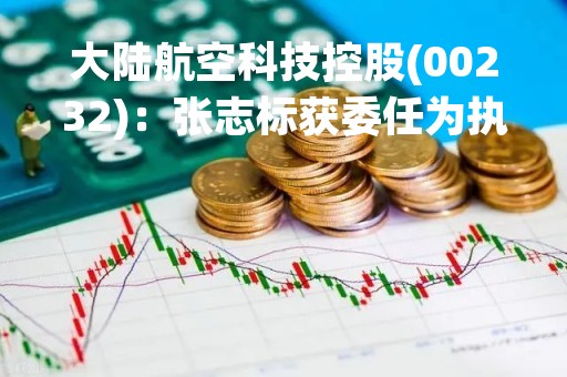 大陆航空科技控股(00232)：张志标获委任为执行董事