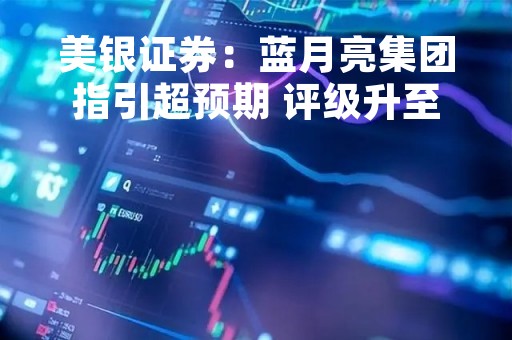 美银证券：蓝月亮集团指引超预期 评级升至“买入”