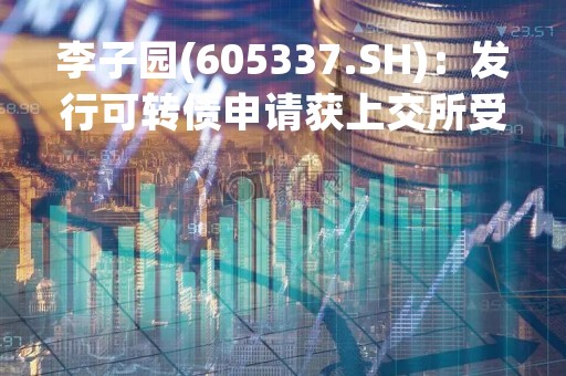 李子园(605337.SH)：发行可转债申请获上交所受理
