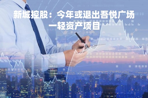 新城控股：今年或退出吾悦广场一轻资产项目